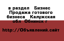  в раздел : Бизнес » Продажа готового бизнеса . Калужская обл.,Обнинск г.